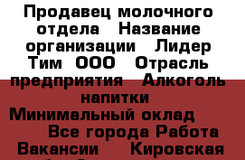 Продавец молочного отдела › Название организации ­ Лидер Тим, ООО › Отрасль предприятия ­ Алкоголь, напитки › Минимальный оклад ­ 28 000 - Все города Работа » Вакансии   . Кировская обл.,Захарищево п.